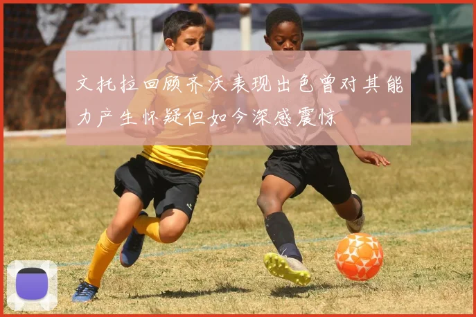文托拉回顾齐沃表现出色曾对其能力产生怀疑但如今深感震惊