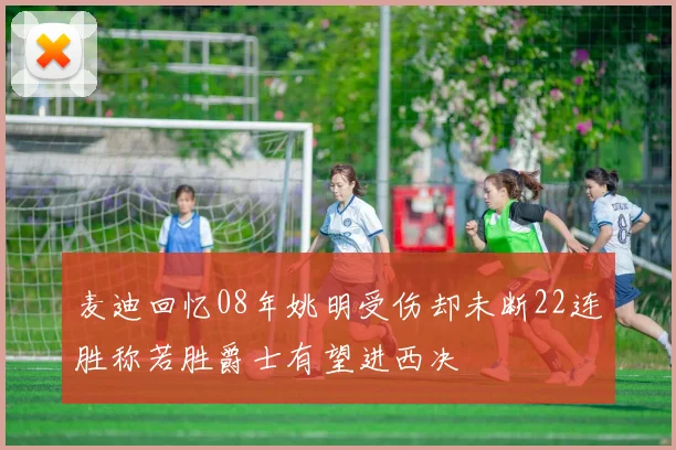 麦迪回忆08年姚明受伤却未断22连胜称若胜爵士有望进西决