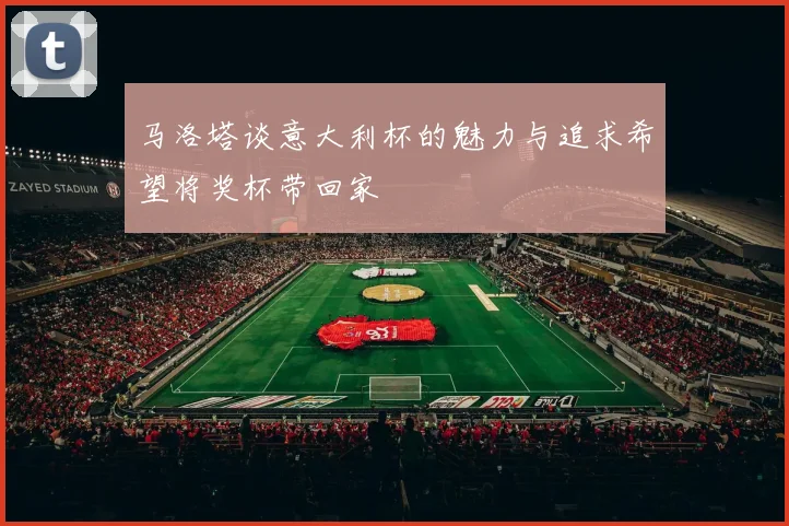 马洛塔谈意大利杯的魅力与追求希望将奖杯带回家