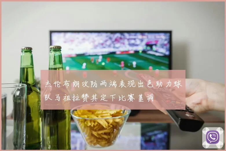 杰伦布朗攻防两端表现出色助力球队马祖拉赞其定下比赛基调