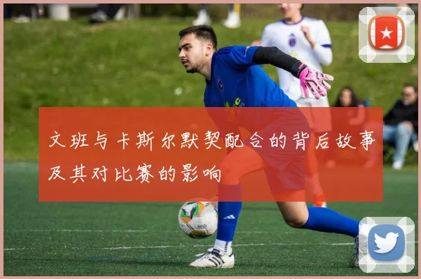 文班与卡斯尔默契配合的背后故事及其对比赛的影响