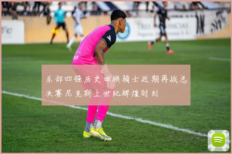 东部四强历史回顾骑士近期再战总决赛尼克斯上世纪辉煌时刻