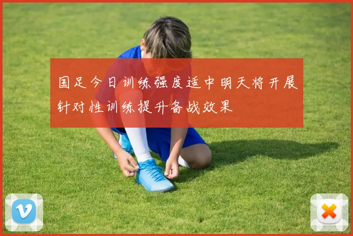 国足今日训练强度适中明天将开展针对性训练提升备战效果