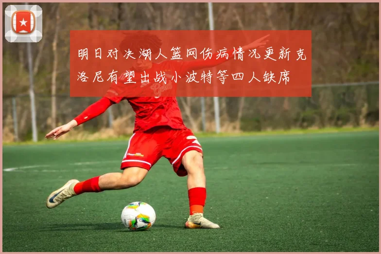 明日对决湖人篮网伤病情况更新克洛尼有望出战小波特等四人缺席