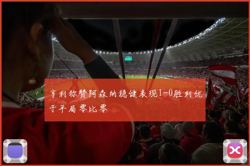 亨利称赞阿森纳稳健表现1-0胜利优于平局零比零