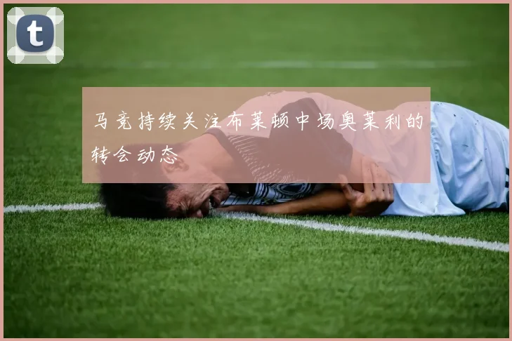 马竞持续关注布莱顿中场奥莱利的转会动态