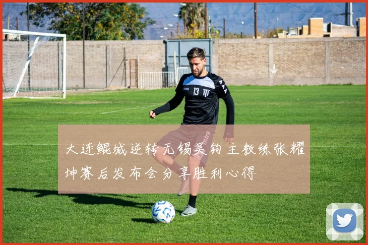 大连鲲城逆转无锡吴钩主教练张耀坤赛后发布会分享胜利心得