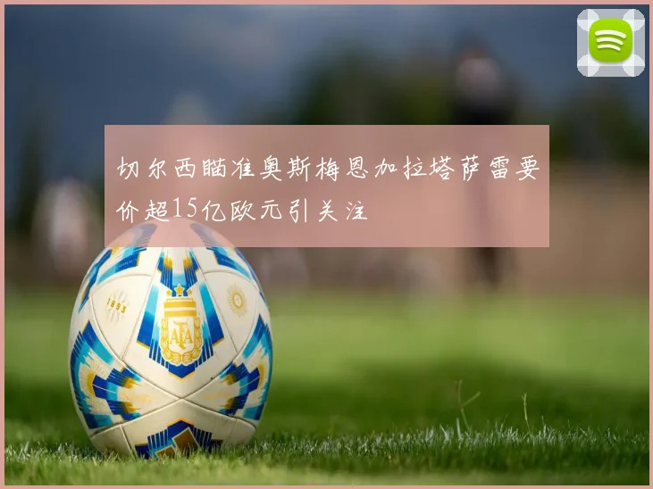 切尔西瞄准奥斯梅恩加拉塔萨雷要价超15亿欧元引关注