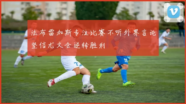 法布雷加斯专注比赛不听外界言论坚信尤文会逆转胜利
