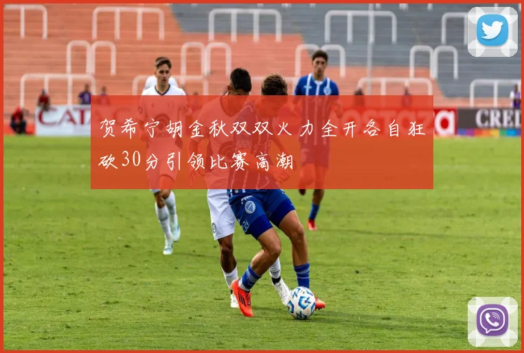 贺希宁胡金秋双双火力全开各自狂砍30分引领比赛高潮