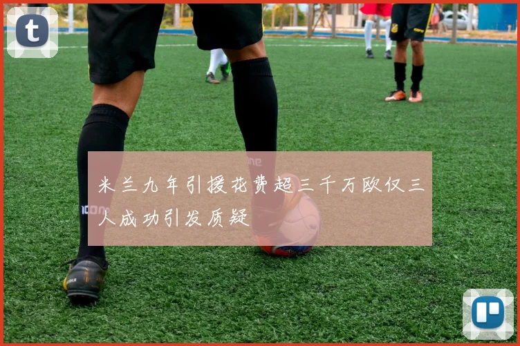 米兰九年引援花费超三千万欧仅三人成功引发质疑