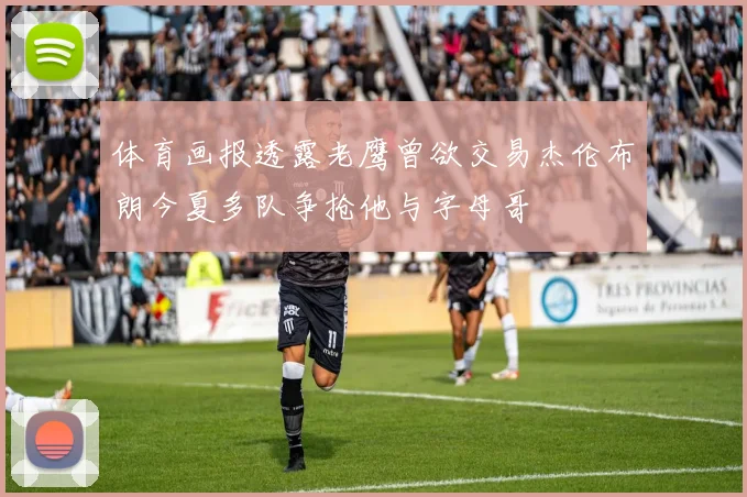 体育画报透露老鹰曾欲交易杰伦布朗今夏多队争抢他与字母哥