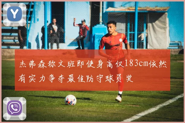 杰弗森称文班即使身高仅183cm依然有实力争夺最佳防守球员奖