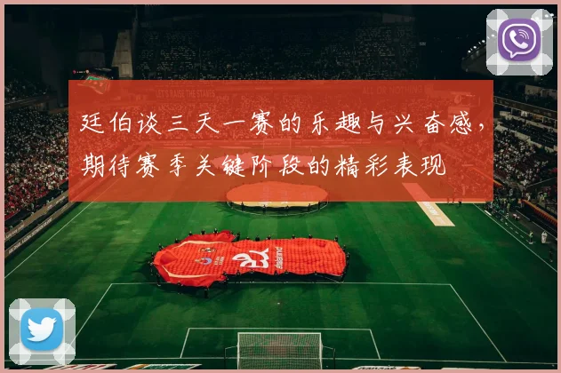 廷伯谈三天一赛的乐趣与兴奋感，期待赛季关键阶段的精彩表现