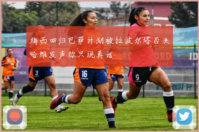 梅西回归巴萨计划被拉波尔塔否决哈维发声称只说真话