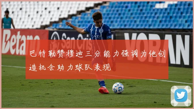 巴特勒赞穆迪三分能力强调为他创造机会助力球队表现