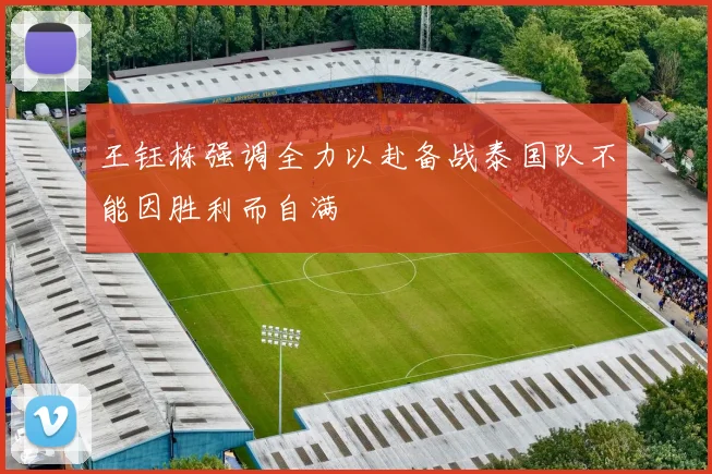 王钰栋强调全力以赴备战泰国队不能因胜利而自满