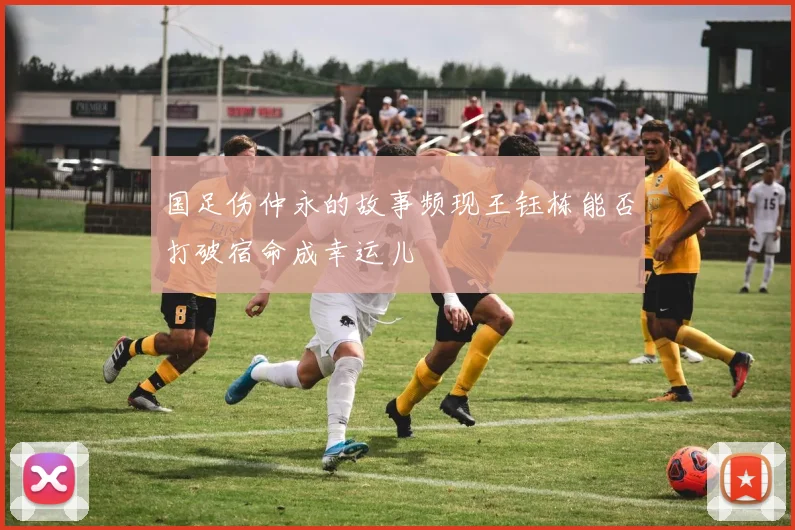 国足伤仲永的故事频现王钰栋能否打破宿命成幸运儿