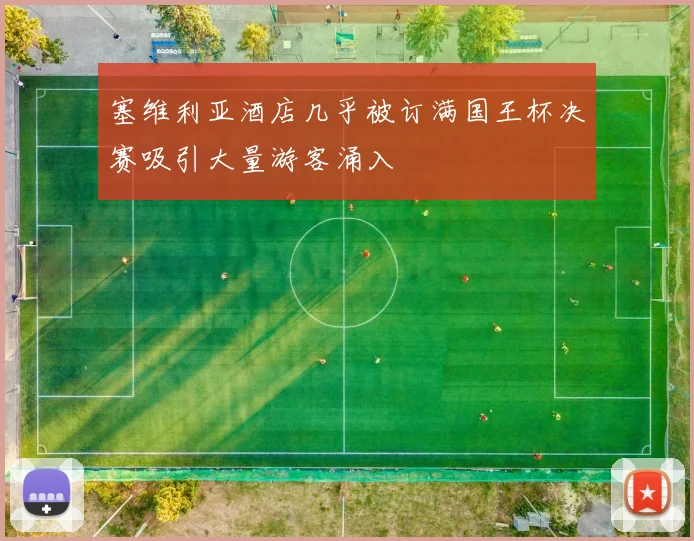 塞维利亚酒店几乎被订满国王杯决赛吸引大量游客涌入