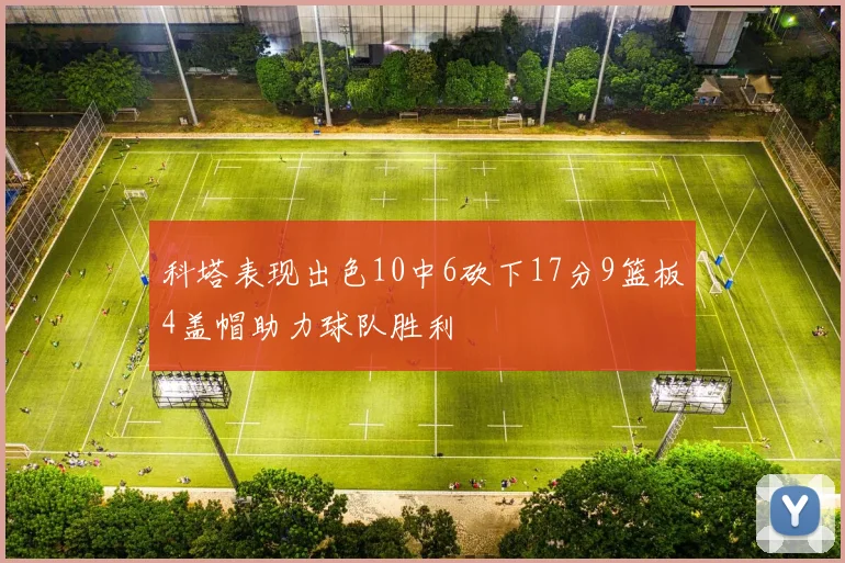 科塔表现出色10中6砍下17分9篮板4盖帽助力球队胜利