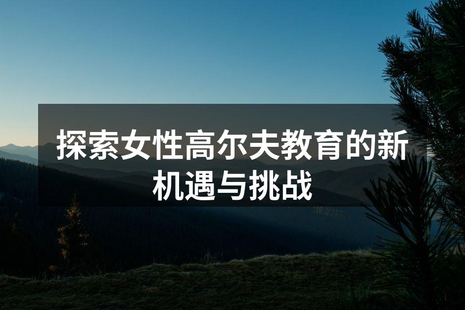 探索女性高尔夫教育的新机遇与挑战