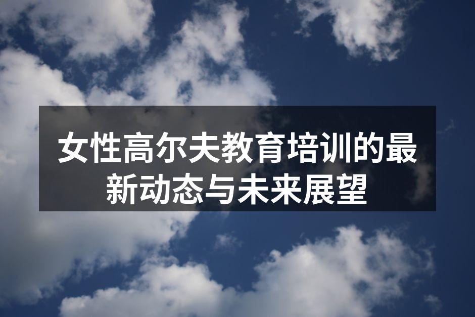 女性高尔夫教育培训的最新动态与未来展望