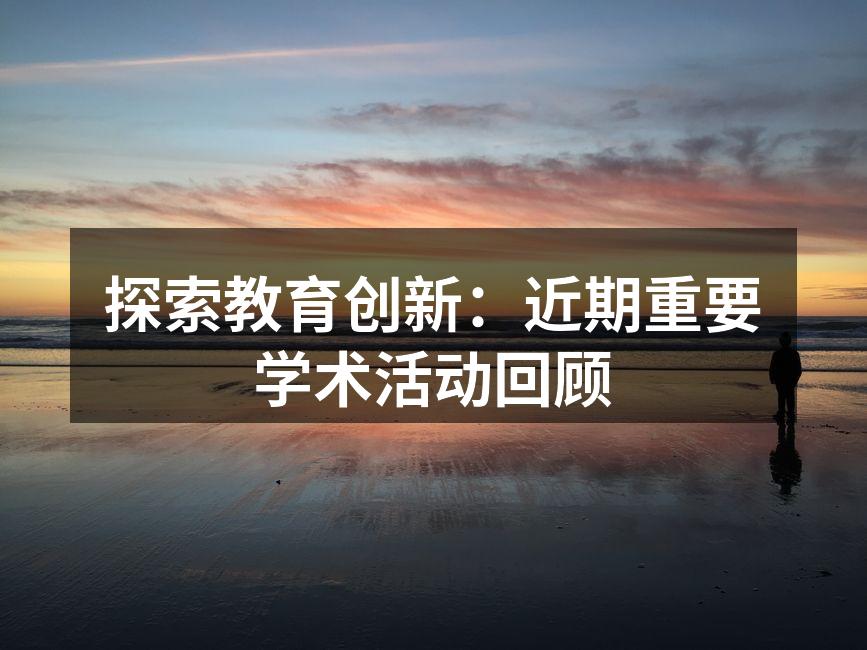 探索教育创新：近期重要学术活动回顾