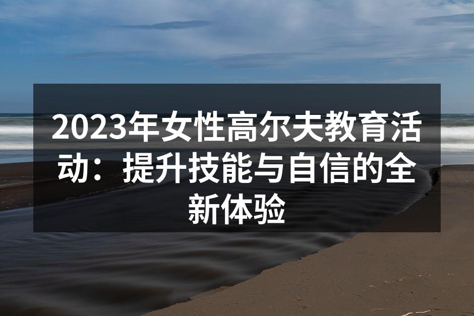 2023年女性高尔夫教育活动：提升技能与自信的全新体验
