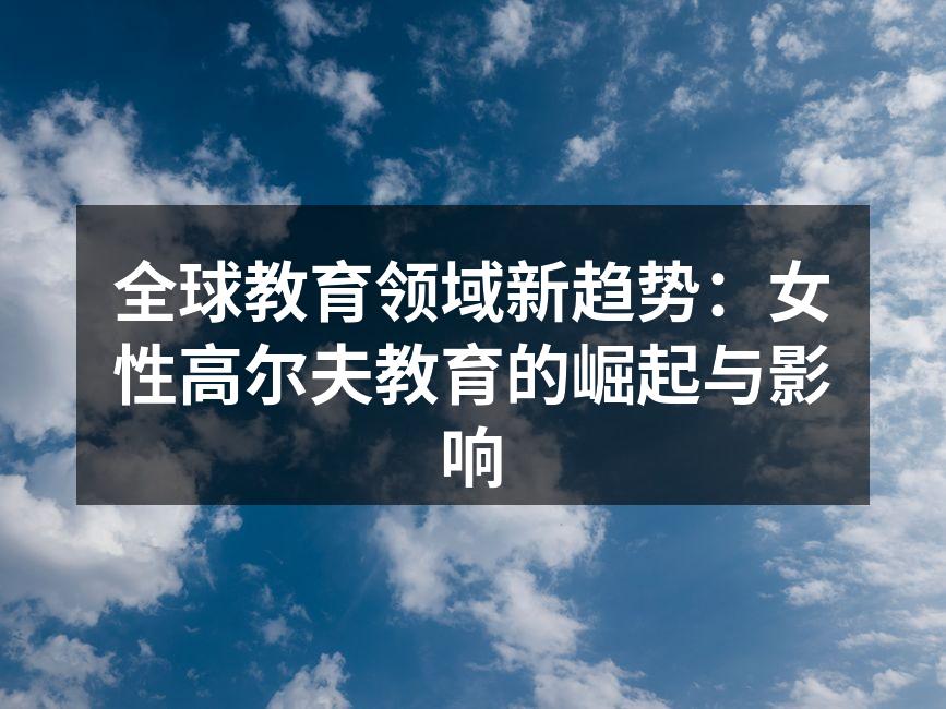 全球教育领域新趋势：女性高尔夫教育的崛起与影响